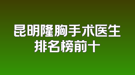 昆明隆胸手术医生排名榜前十