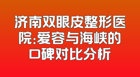 济南双眼皮整形医院：爱容与海峡的口碑对比分析