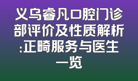 义乌睿凡口腔门诊部评价及性质解析：正畸服务与医生一览