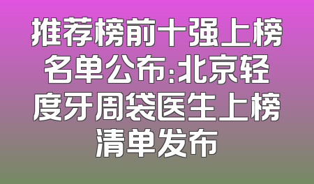 推荐榜前十强上榜名单公布：北京轻度牙周袋医生上榜清单发布