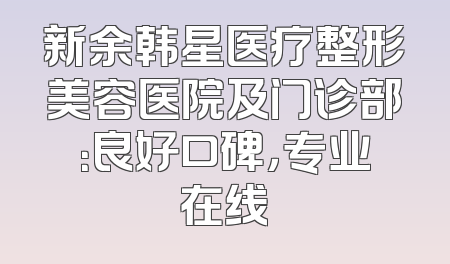 新余韩星医疗整形美容医院及门诊部：良好口碑，专业在线