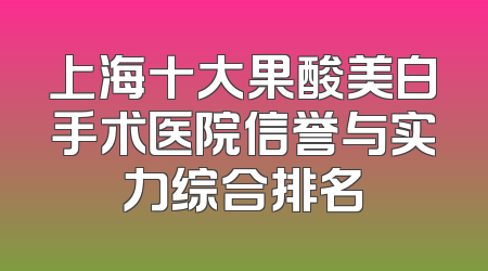 上海十大果酸美白手术医院信誉与实力综合排名