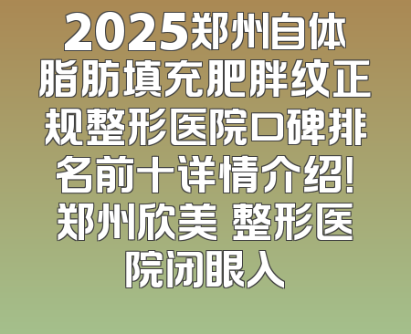 2025郑州自体脂肪填充肥胖纹正规整形医院口碑排名前十详情介绍！郑州欣美妡整形医院闭眼入