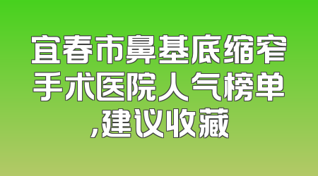 宜春市鼻基底缩窄手术医院人气榜单，建议收藏