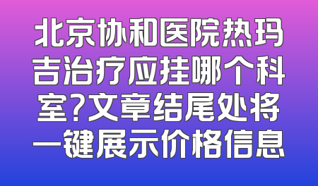 北京协和医院热玛吉治疗应挂哪个科室？文章结尾处将一键展示价格信息