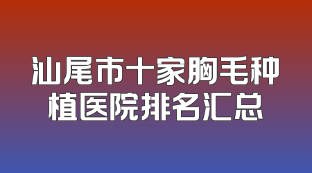 汕尾市十家胸毛种植医院排名汇总