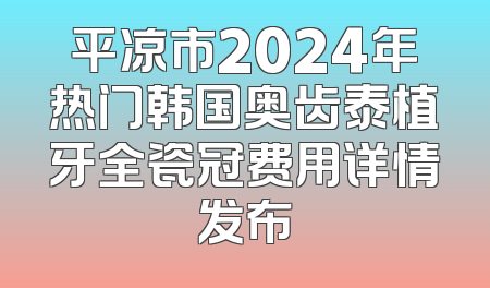 平凉市2024年热门韩国奥齿泰植牙全瓷冠费用详情发布