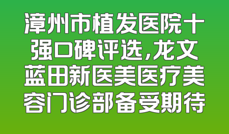 漳州市植发医院十强口碑评选，龙文蓝田新医美医疗美容门诊部备受期待