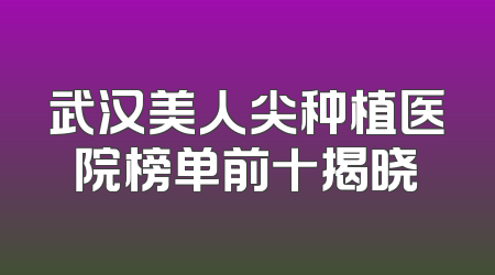 武汉美人尖种植医院榜单前十揭晓