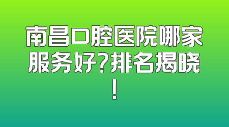 南昌口腔医院哪家服务好？排名揭晓！