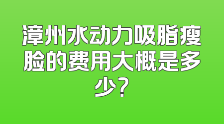 漳州水动力吸脂瘦脸的费用大概是多少？