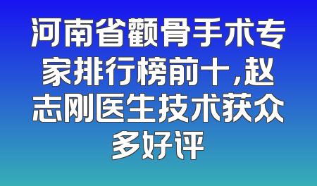 河南省颧骨手术专家排行榜前十，赵志刚医生技术获众多好评