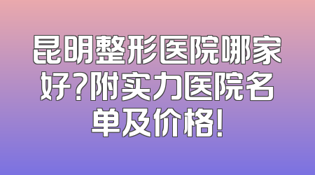昆明整形医院哪家好？附实力医院名单及价格！