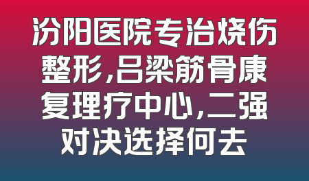 汾阳医院专治烧伤整形，吕梁筋骨康复理疗中心，二强对决选择何去