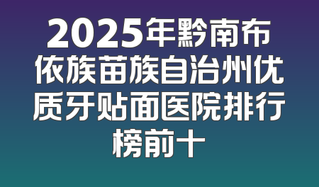 2025年黔南布依族苗族自治州优质牙贴面医院排行榜前十