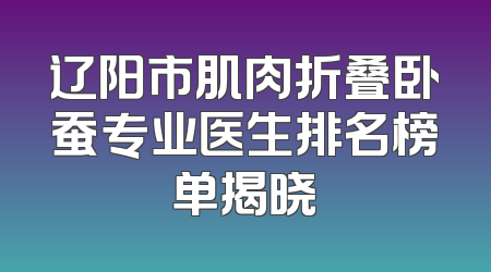辽阳市肌肉折叠卧蚕专业医生排名榜单揭晓