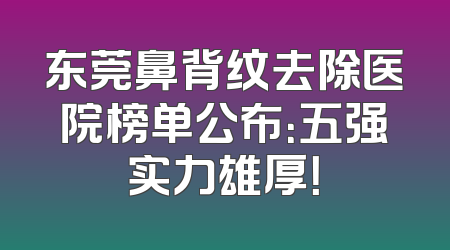 东莞鼻背纹去除医院榜单公布：五强实力雄厚！