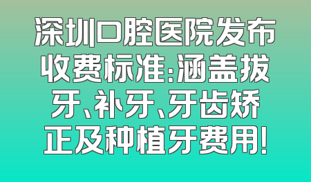 深圳口腔医院发布收费标准：涵盖拔牙、补牙、牙齿矫正及种植牙费用！
