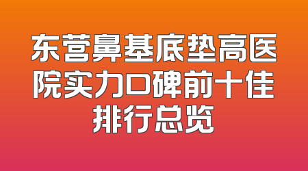 东营鼻基底垫高医院实力口碑前十佳排行总览