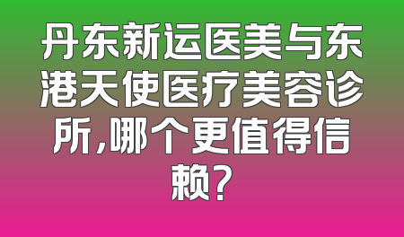 丹东新运医美与东港天使医疗美容诊所，哪个更值得信赖？