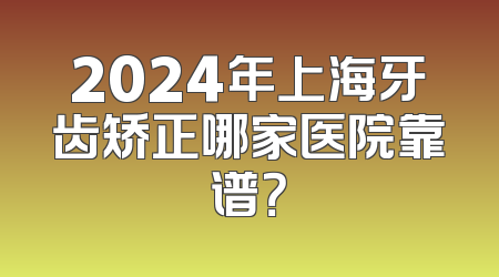 2024年上海牙齿矫正哪家医院靠谱？