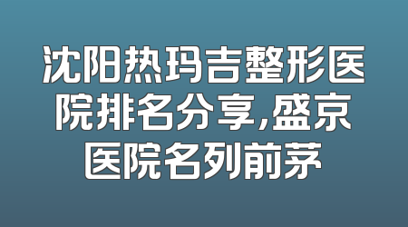 沈阳热玛吉整形医院排名分享，盛京医院名列前茅