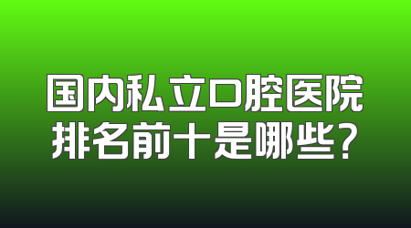 国内私立口腔医院排名前十是哪些？