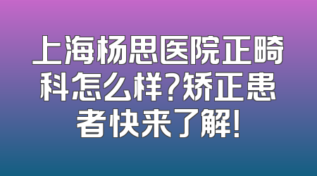 上海杨思医院正畸科怎么样？矫正患者快来了解！