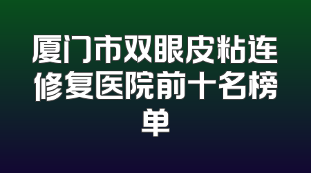 厦门市双眼皮粘连修复医院前十名榜单