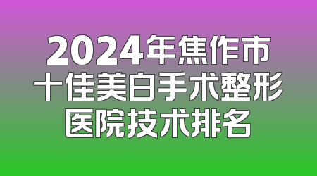 2024年焦作市十佳美白手术整形医院技术排名