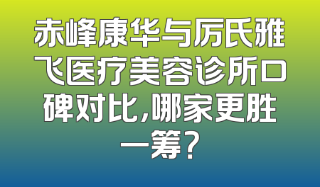 赤峰康华与厉氏雅飞医疗美容诊所口碑对比，哪家更胜一筹？
