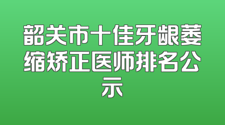 韶关市十佳牙龈萎缩矫正医师排名公示