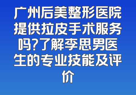 广州后美整形医院提供拉皮手术服务吗？了解李思男医生的专业技能及评价