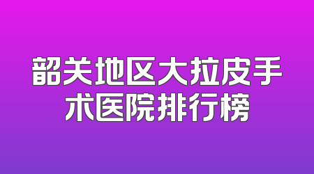韶关地区大拉皮手术医院排行榜