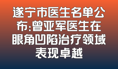 遂宁市医生名单公布：曾亚军医生在眼角凹陷治疗领域表现卓越