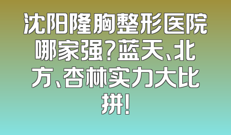 沈阳隆胸整形医院哪家强？蓝天、北方、杏林实力大比拼！