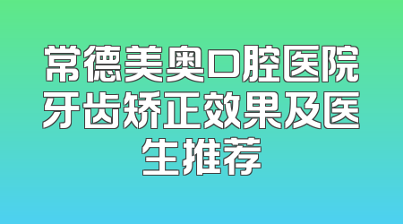 常德美奥口腔医院牙齿矫正效果及医生推荐