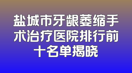 盐城市牙龈萎缩手术治疗医院排行前十名单揭晓