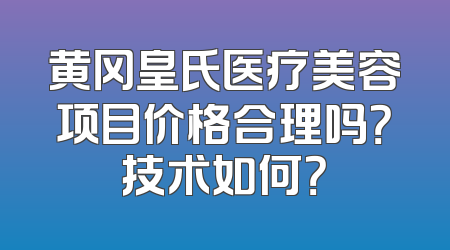 黄冈皇氏医疗美容项目价格合理吗？技术如何？