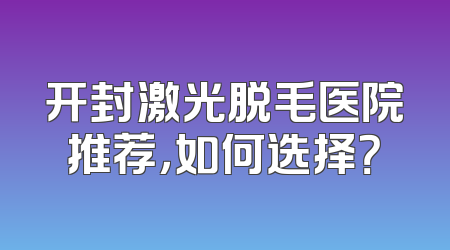 开封激光脱毛医院推荐，如何选择？