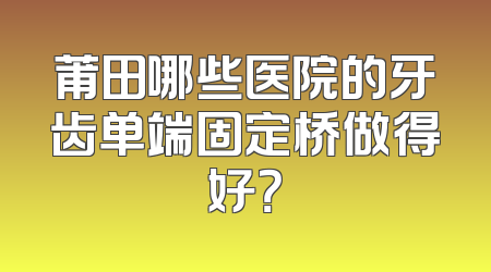 莆田哪些医院的牙齿单端固定桥做得好？