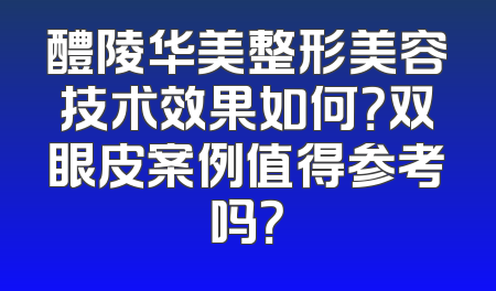 醴陵华美整形美容技术效果如何？双眼皮案例值得参考吗？
