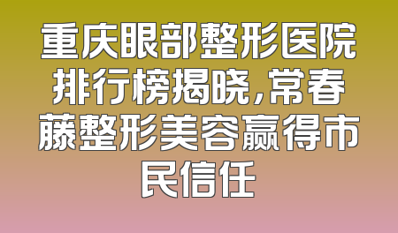 重庆眼部整形医院排行榜揭晓，常春藤整形美容赢得市民信任