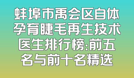蚌埠市禹会区自体孕育睫毛再生技术医生排行榜：前五名与前十名精选