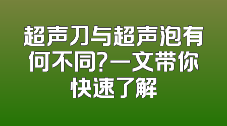 超声刀与超声泡有何不同？一文带你快速了解