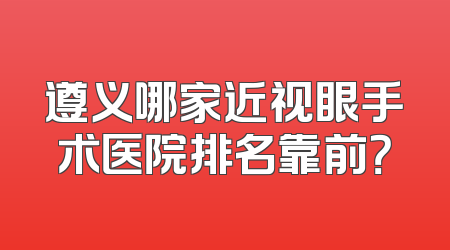 遵义哪家近视眼手术医院排名靠前？