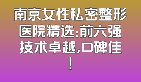 南京女性私密整形医院精选：前六强技术卓越，口碑佳！