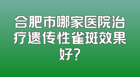 合肥市哪家医院治疗遗传性雀斑效果好？