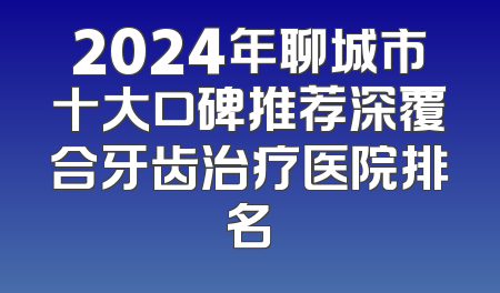 2024年聊城市十大口碑推荐深覆合牙齿治疗医院排名