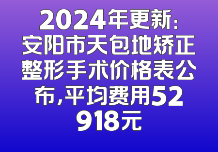 2024年更新：安阳市天包地矫正整形手术价格表公布，平均费用52918元